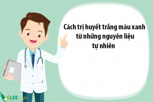 cách trị huyết trắng màu xanh (1)